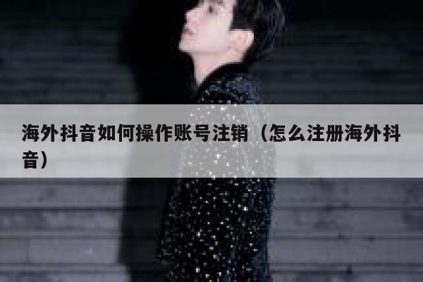 海外抖音如何操作账号注销（怎么注册海外抖音） 第1张