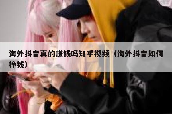 海外抖音真的赚钱吗知乎视频（海外抖音如何挣钱） 第1张