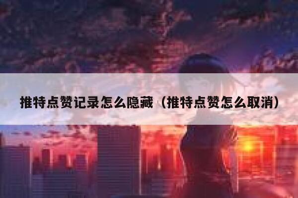 推特点赞记录怎么隐藏（推特点赞怎么取消） 第1张