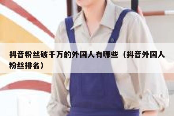 抖音粉丝破千万的外国人有哪些（抖音外国人粉丝排名） 第1张