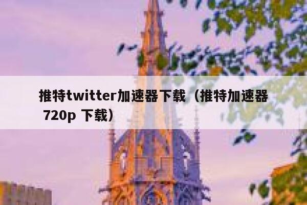 推特twitter加速器下载（推特加速器 720p 下载） 第1张