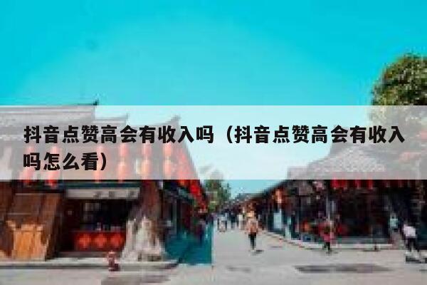 抖音点赞高会有收入吗（抖音点赞高会有收入吗怎么看） 第1张