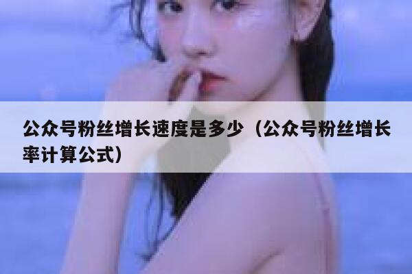 公众号粉丝增长速度是多少（公众号粉丝增长率计算公式） 第1张