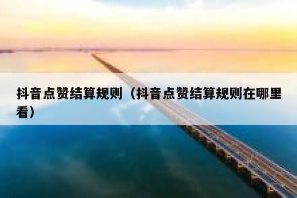 抖音点赞结算规则（抖音点赞结算规则在哪里看） 第1张