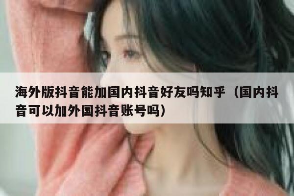 海外版抖音能加国内抖音好友吗知乎（国内抖音可以加外国抖音账号吗） 第1张