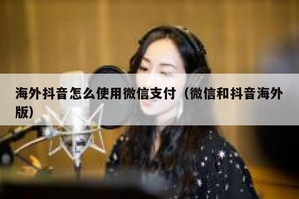 海外抖音怎么使用微信支付（微信和抖音海外版） 第1张