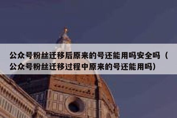 公众号粉丝迁移后原来的号还能用吗安全吗（公众号粉丝迁移过程中原来的号还能用吗） 第1张