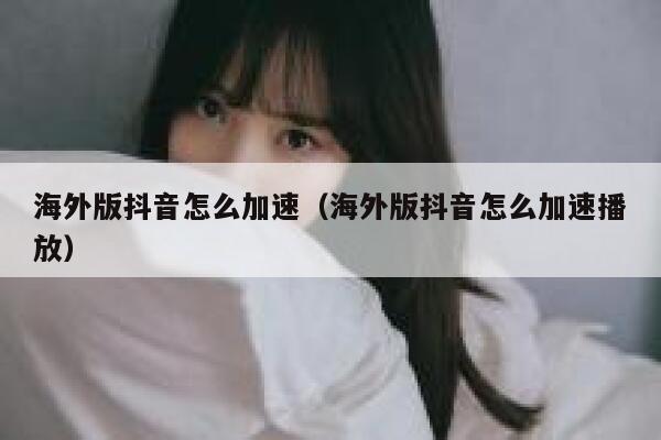 海外版抖音怎么加速（海外版抖音怎么加速播放） 第1张