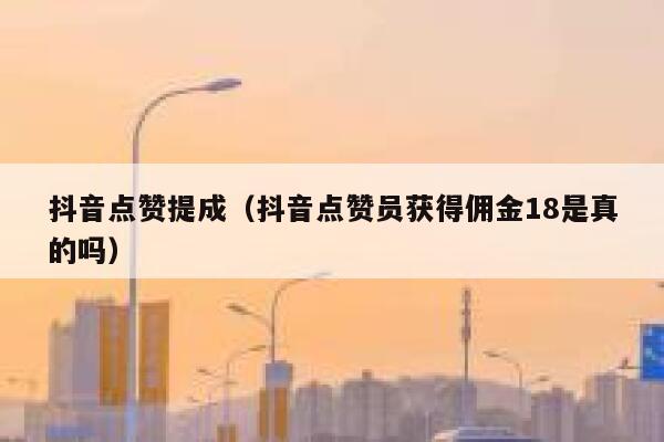 抖音点赞提成（抖音点赞员获得佣金18是真的吗） 第1张