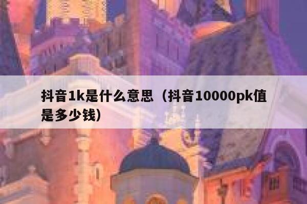抖音1k是什么意思（抖音10000pk值是多少钱） 第1张