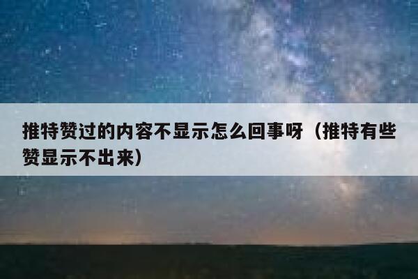 推特赞过的内容不显示怎么回事呀（推特有些赞显示不出来） 第1张