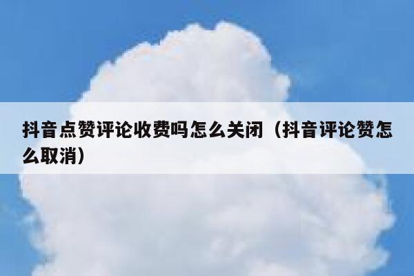抖音点赞评论收费吗怎么关闭（抖音评论赞怎么取消） 第1张