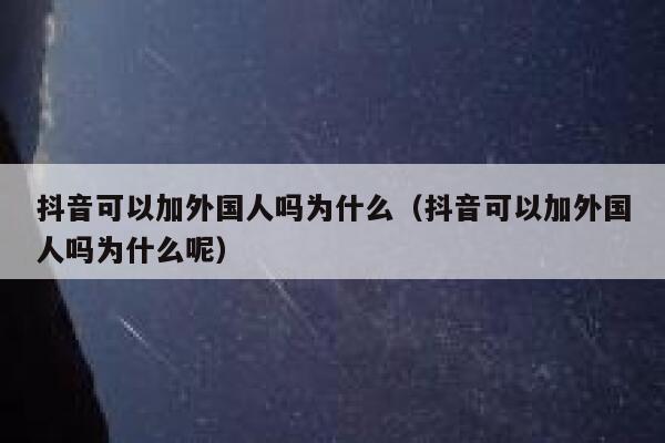 抖音可以加外国人吗为什么（抖音可以加外国人吗为什么呢） 第1张