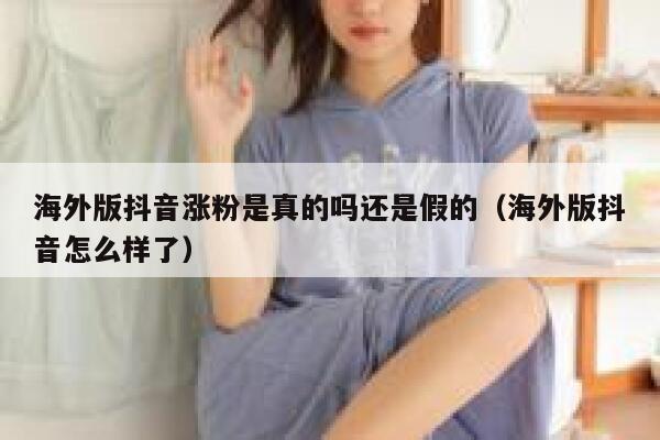 海外版抖音涨粉是真的吗还是假的（海外版抖音怎么样了） 第1张
