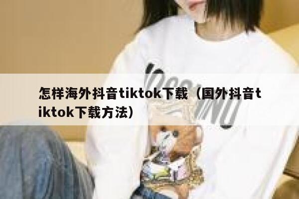 怎样海外抖音tiktok下载（国外抖音tiktok下载方法） 第1张