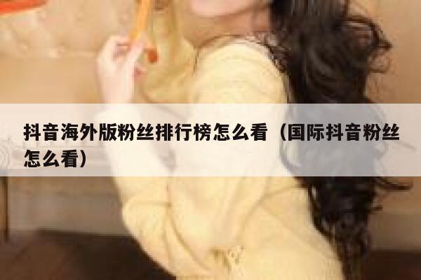 抖音海外版粉丝排行榜怎么看（国际抖音粉丝怎么看） 第1张