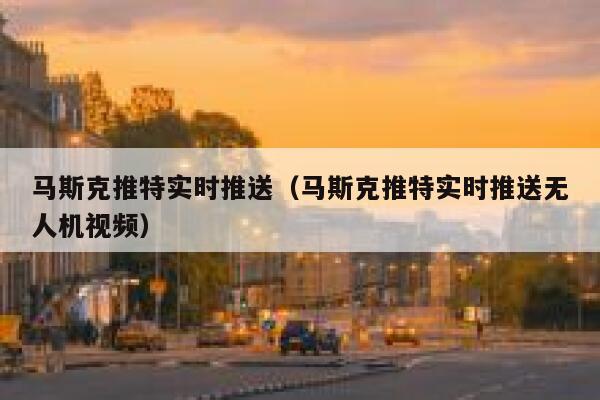 马斯克推特实时推送（马斯克推特实时推送无人机视频） 第1张