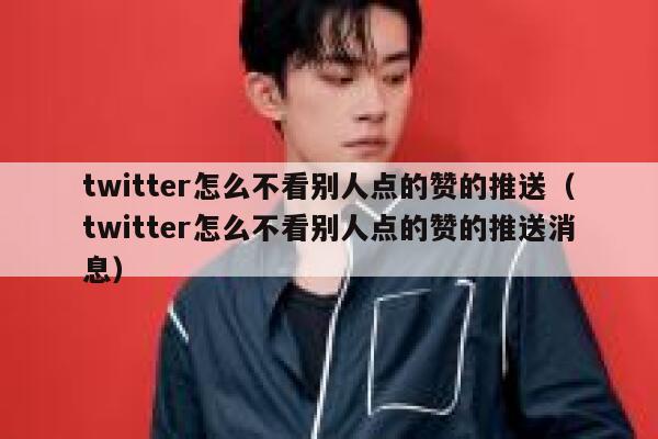twitter怎么不看别人点的赞的推送（twitter怎么不看别人点的赞的推送消息） 第1张
