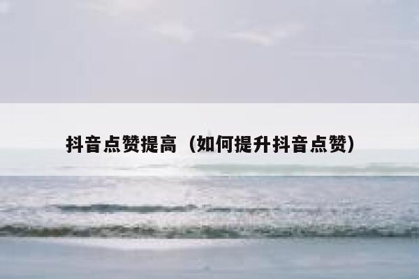 抖音点赞提高（如何提升抖音点赞） 第1张