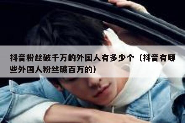 抖音粉丝破千万的外国人有多少个（抖音有哪些外国人粉丝破百万的） 第1张