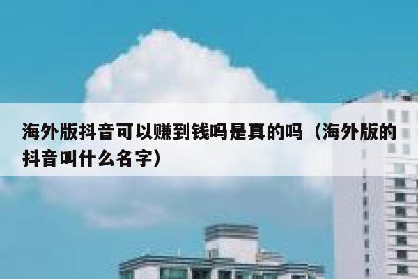海外版抖音可以赚到钱吗是真的吗（海外版的抖音叫什么名字） 第1张