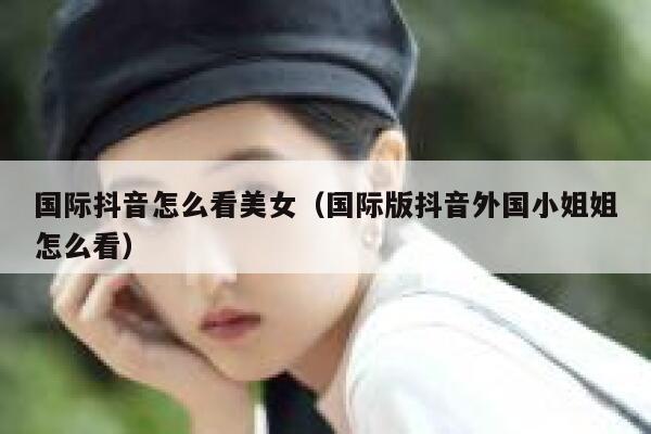 国际抖音怎么看美女（国际版抖音外国小姐姐怎么看） 第1张