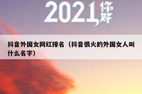 抖音外国女网红排名（抖音很火的外国女人叫什么名字） 第1张