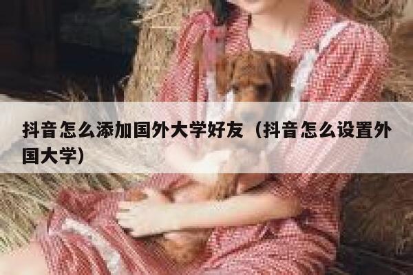 抖音怎么添加国外大学好友（抖音怎么设置外国大学） 第1张