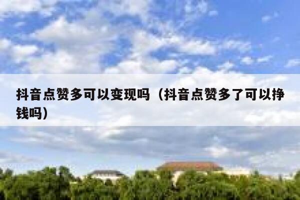 抖音点赞多可以变现吗（抖音点赞多了可以挣钱吗） 第1张