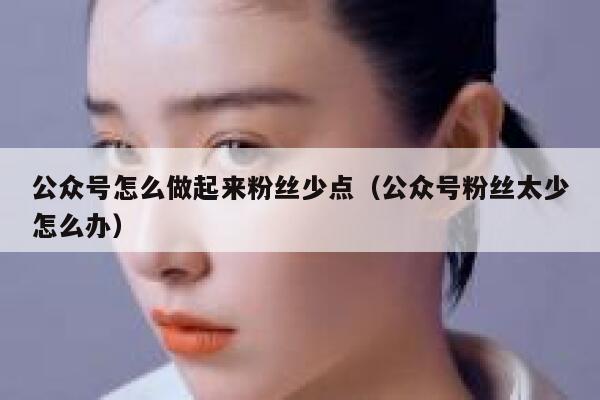 公众号怎么做起来粉丝少点（公众号粉丝太少怎么办） 第1张