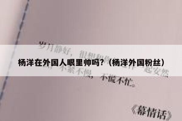 杨洋在外国人眼里帅吗?（杨洋外国粉丝） 第1张