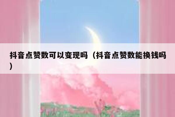 抖音点赞数可以变现吗（抖音点赞数能换钱吗） 第1张