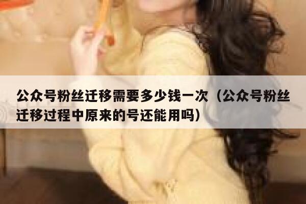 公众号粉丝迁移需要多少钱一次（公众号粉丝迁移过程中原来的号还能用吗） 第1张