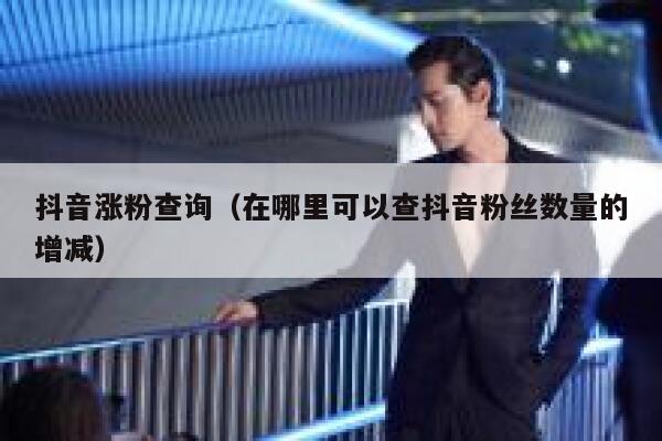 抖音涨粉查询（在哪里可以查抖音粉丝数量的增减） 第1张