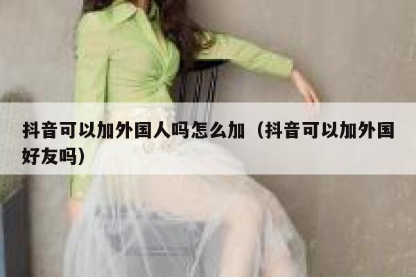 抖音可以加外国人吗怎么加（抖音可以加外国好友吗） 第1张