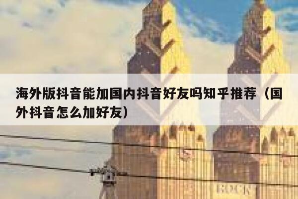 海外版抖音能加国内抖音好友吗知乎推荐（国外抖音怎么加好友） 第1张
