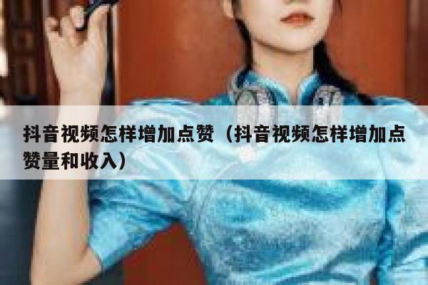 抖音视频怎样增加点赞（抖音视频怎样增加点赞量和收入） 第1张