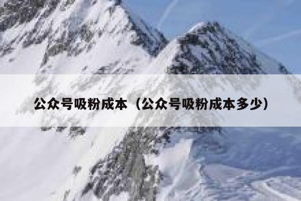 公众号吸粉成本（公众号吸粉成本多少） 第1张