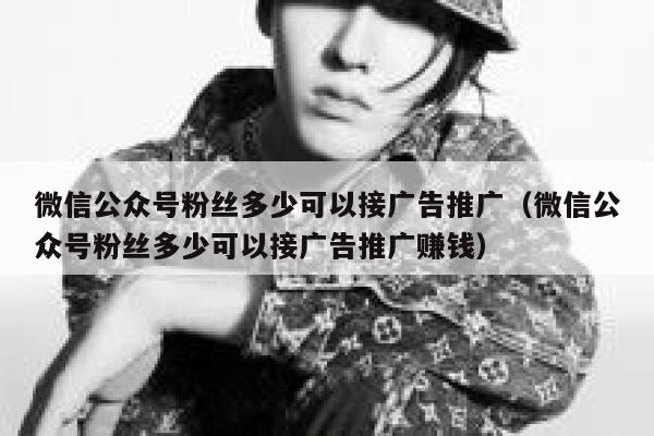 微信公众号粉丝多少可以接广告推广（微信公众号粉丝多少可以接广告推广赚钱） 第1张