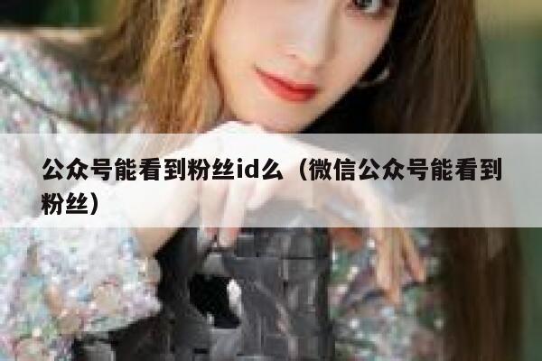 公众号能看到粉丝id么（微信公众号能看到粉丝） 第1张
