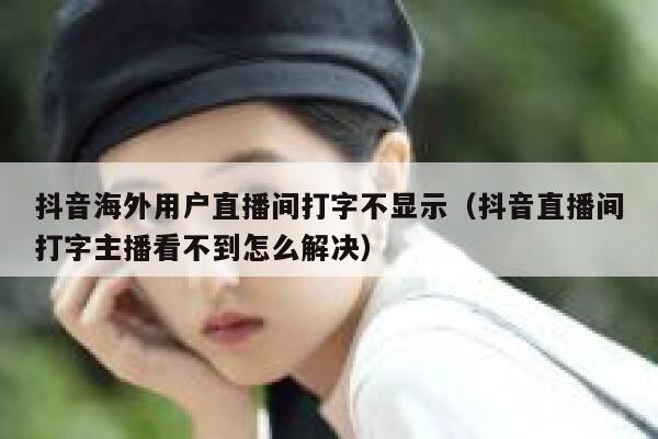 抖音海外用户直播间打字不显示（抖音直播间打字主播看不到怎么解决） 第1张