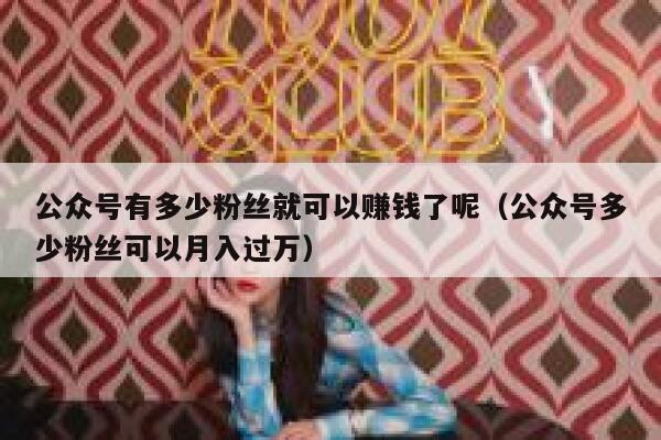公众号有多少粉丝就可以赚钱了呢（公众号多少粉丝可以月入过万） 第1张