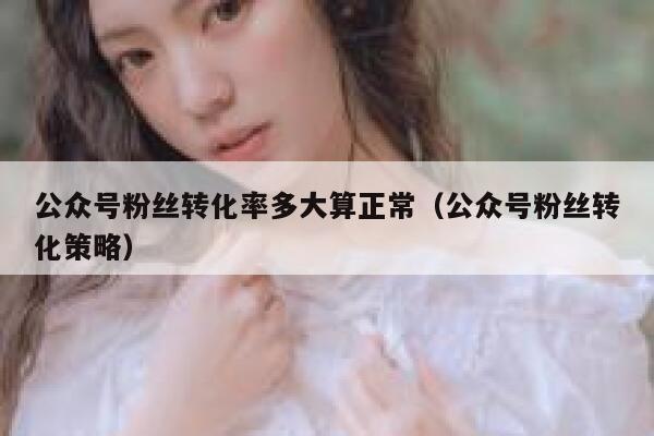 公众号粉丝转化率多大算正常（公众号粉丝转化策略） 第1张