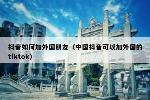 抖音如何加外国朋友（中国抖音可以加外国的tiktok） 第1张