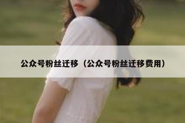 公众号粉丝迁移（公众号粉丝迁移费用） 第1张