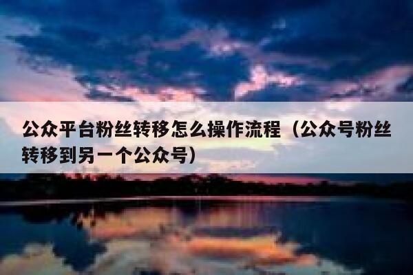 公众平台粉丝转移怎么操作流程（公众号粉丝转移到另一个公众号） 第1张