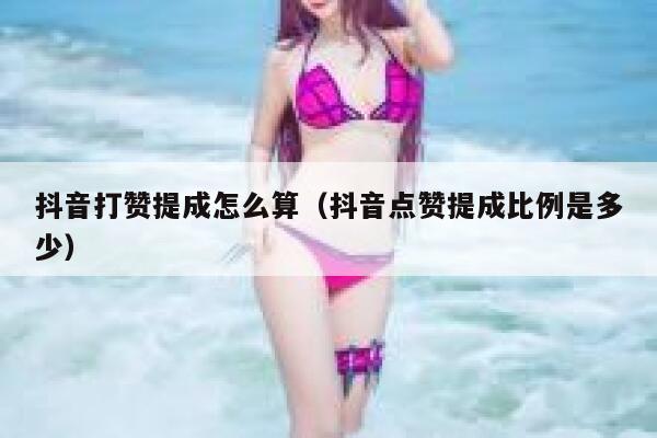 抖音打赞提成怎么算（抖音点赞提成比例是多少） 第1张