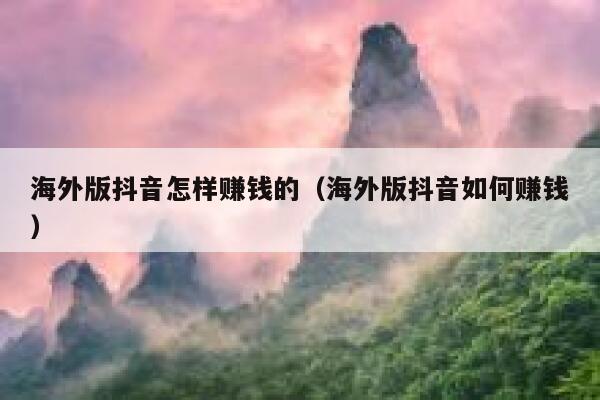 海外版抖音怎样赚钱的（海外版抖音如何赚钱） 第1张