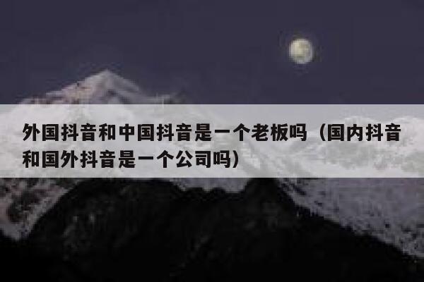 外国抖音和中国抖音是一个老板吗（国内抖音和国外抖音是一个公司吗） 第1张