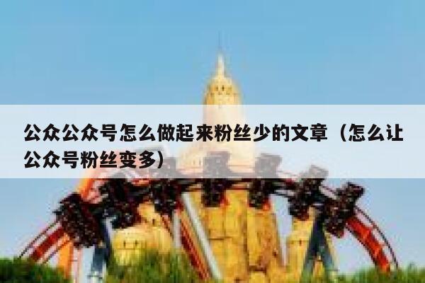 公众公众号怎么做起来粉丝少的文章（怎么让公众号粉丝变多） 第1张